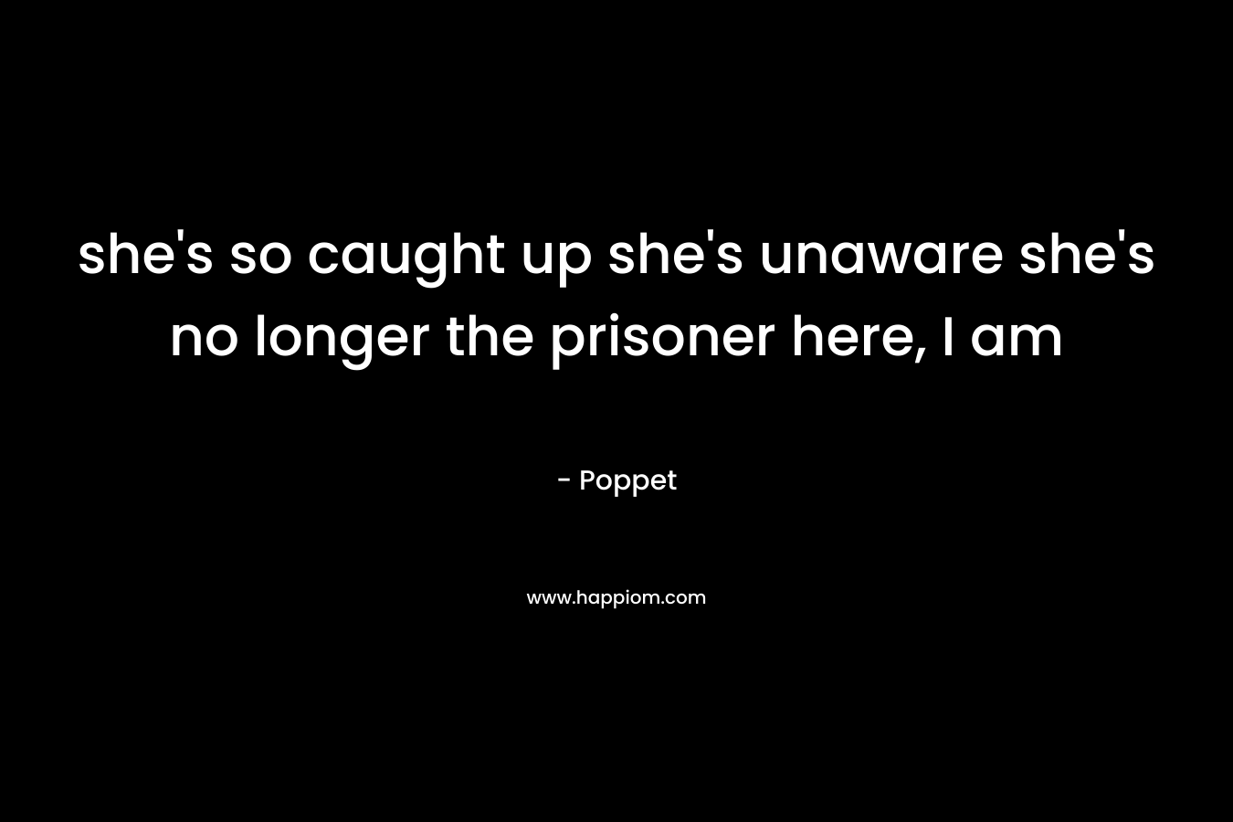 she’s so caught up she’s unaware she’s no longer the prisoner here, I am – Poppet