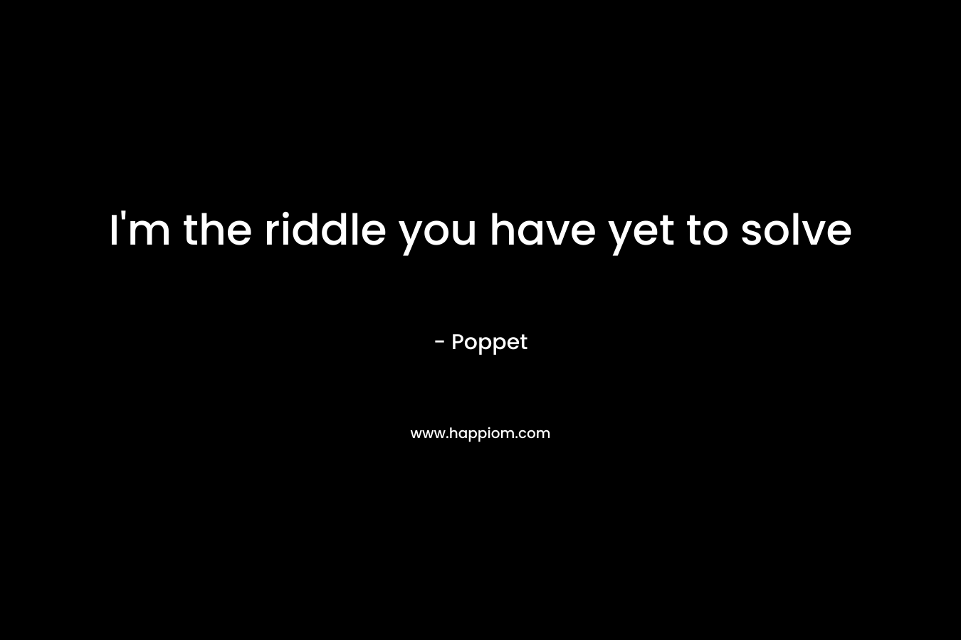 I’m the riddle you have yet to solve – Poppet