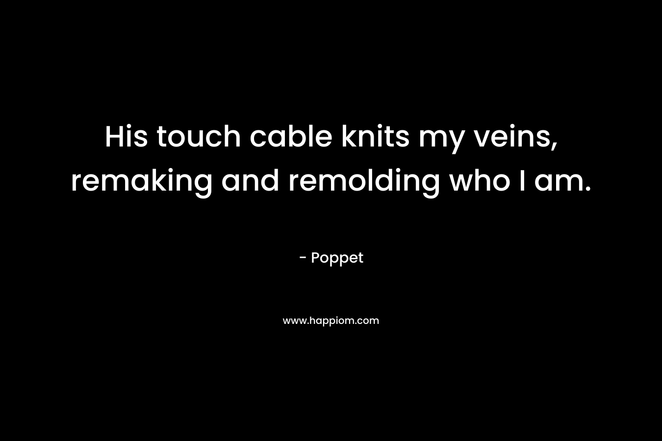 His touch cable knits my veins, remaking and remolding who I am. – Poppet