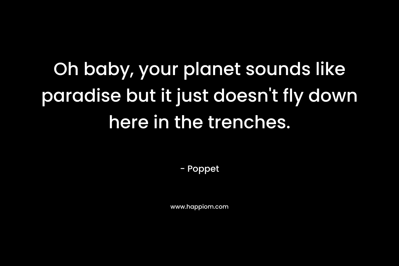 Oh baby, your planet sounds like paradise but it just doesn’t fly down here in the trenches. – Poppet