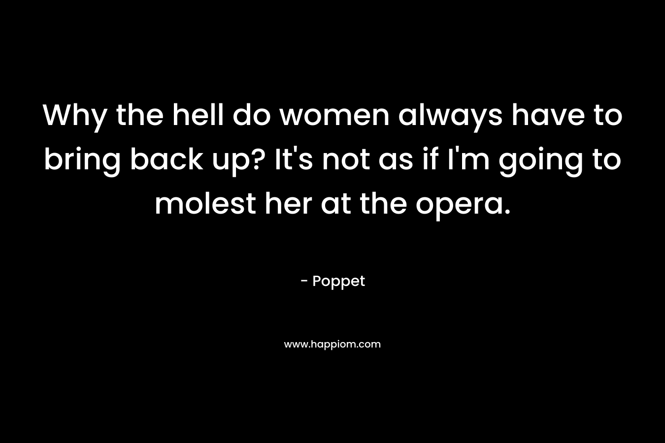 Why the hell do women always have to bring back up? It’s not as if I’m going to molest her at the opera. – Poppet