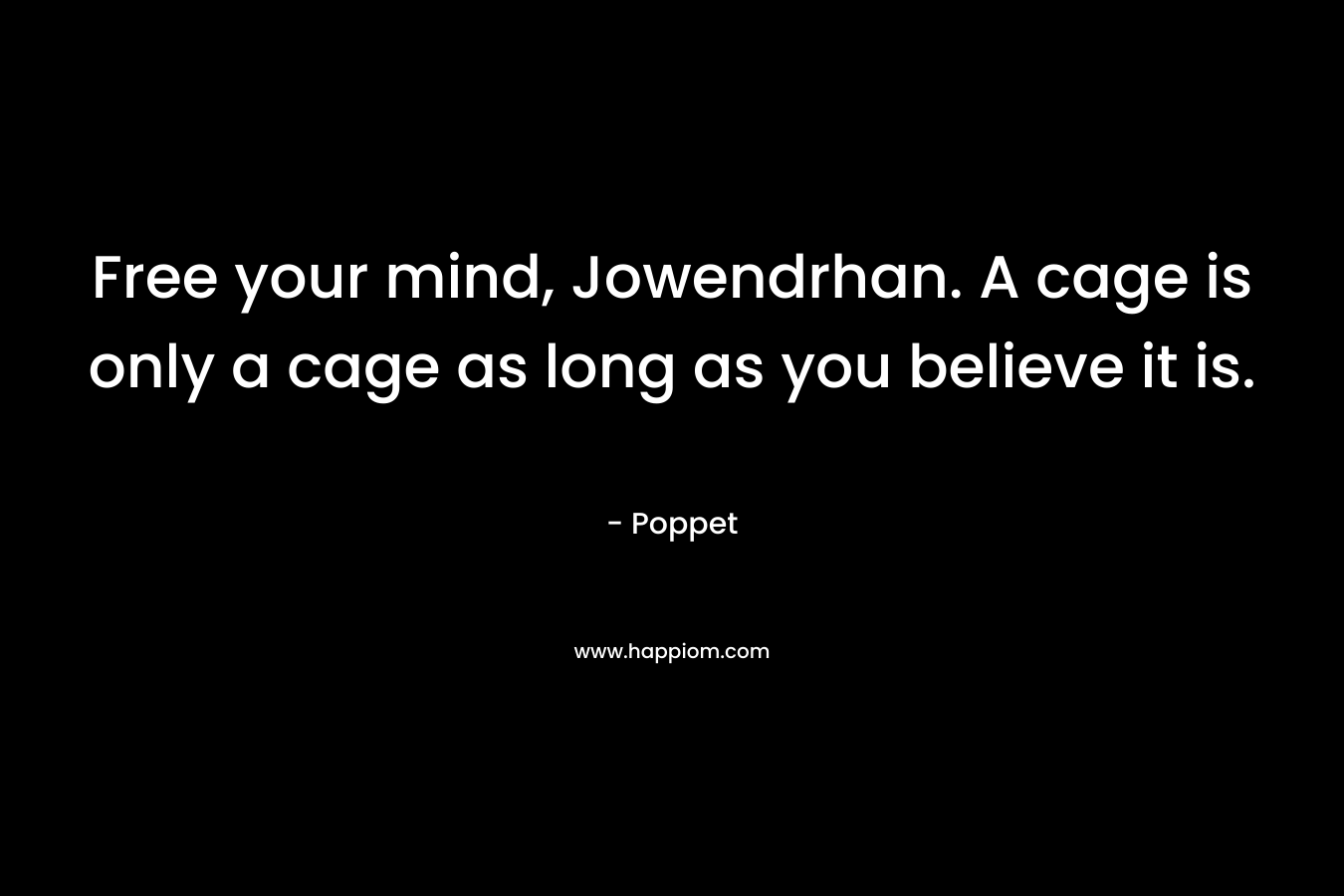 Free your mind, Jowendrhan. A cage is only a cage as long as you believe it is. – Poppet
