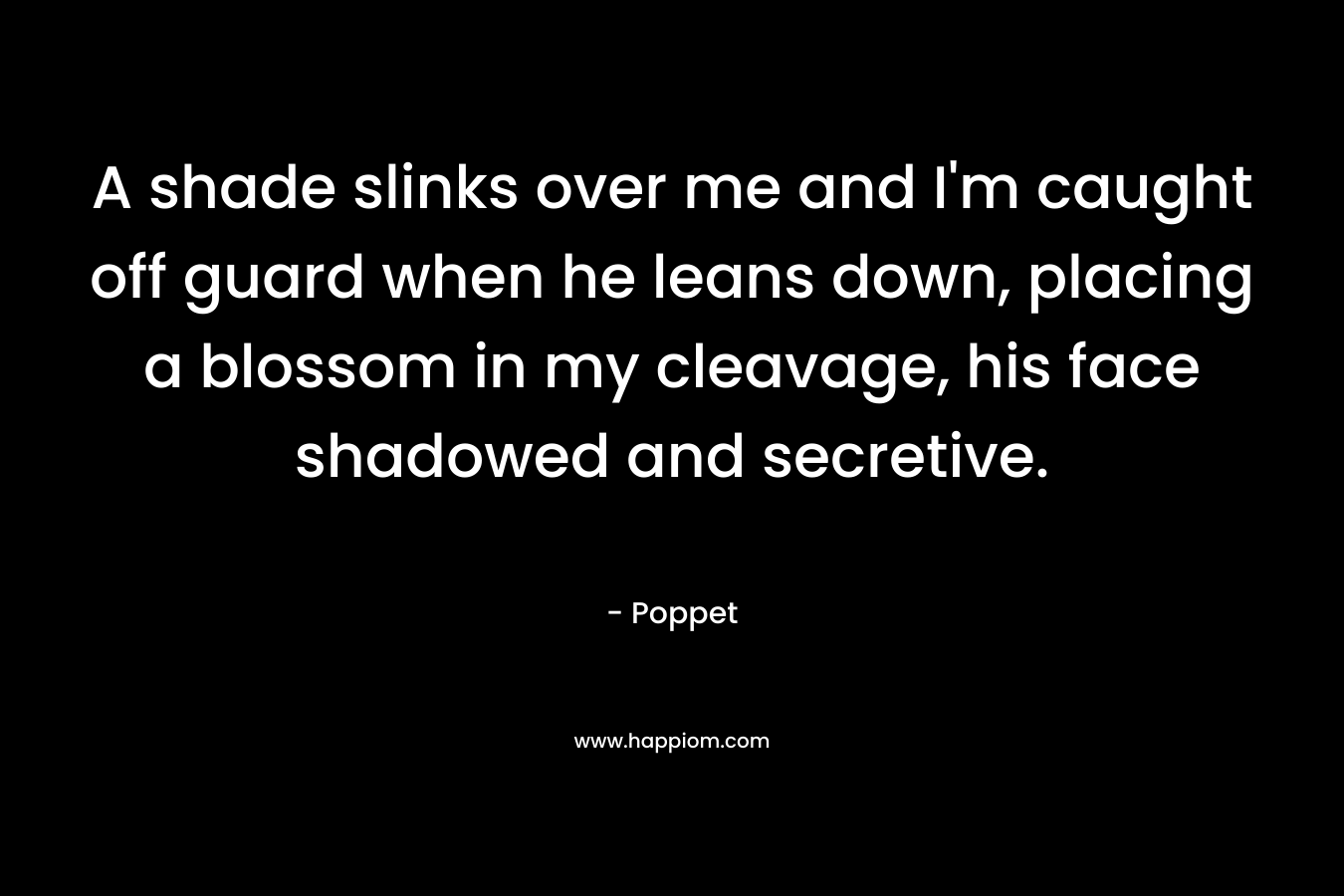 A shade slinks over me and I’m caught off guard when he leans down, placing a blossom in my cleavage, his face shadowed and secretive. – Poppet