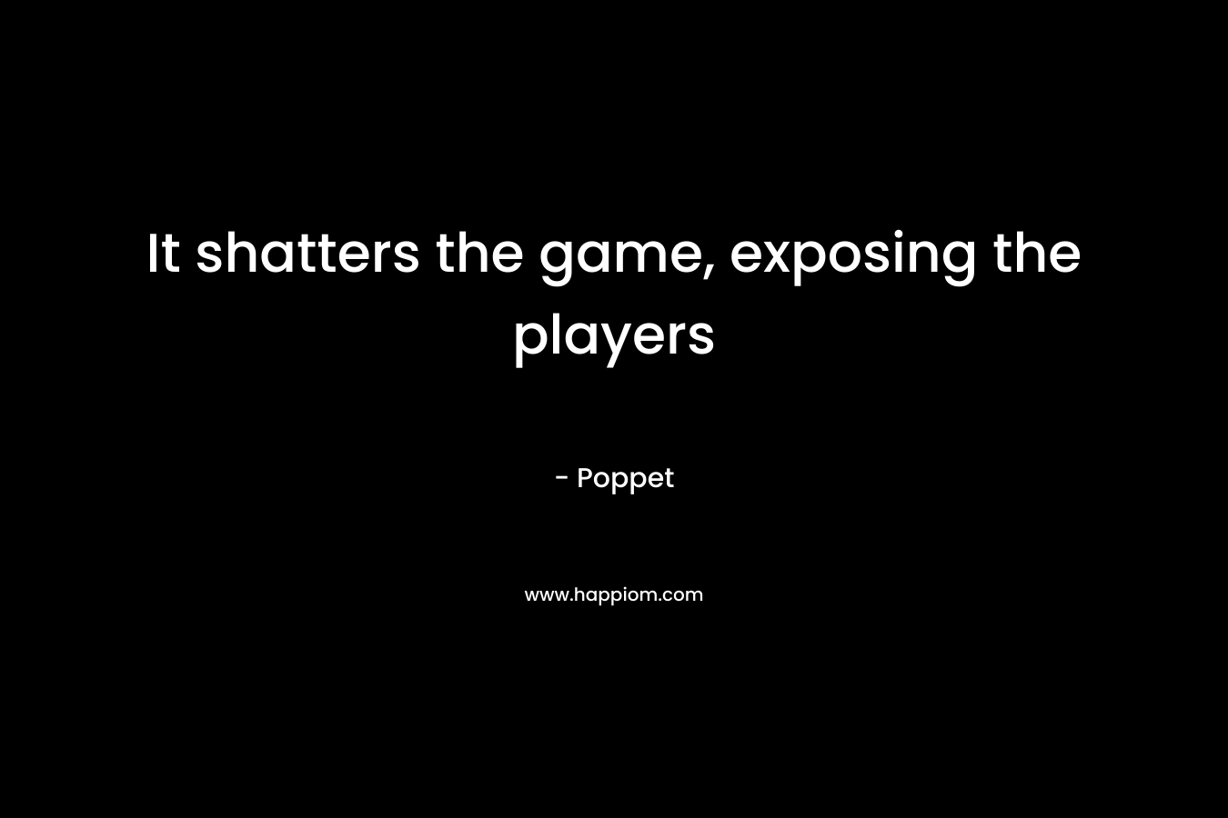 It shatters the game, exposing the players – Poppet