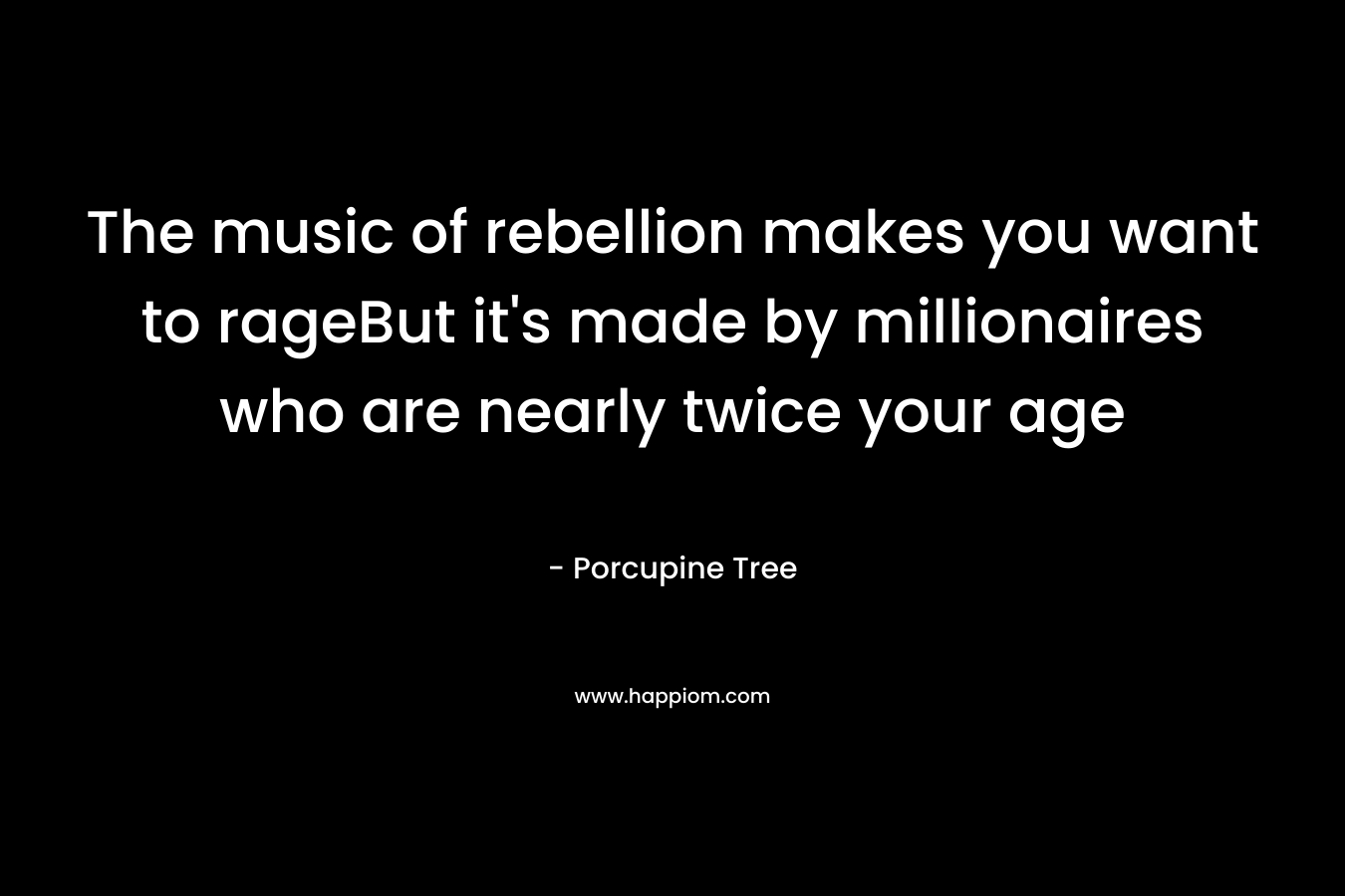The music of rebellion makes you want to rageBut it’s made by millionaires who are nearly twice your age – Porcupine Tree