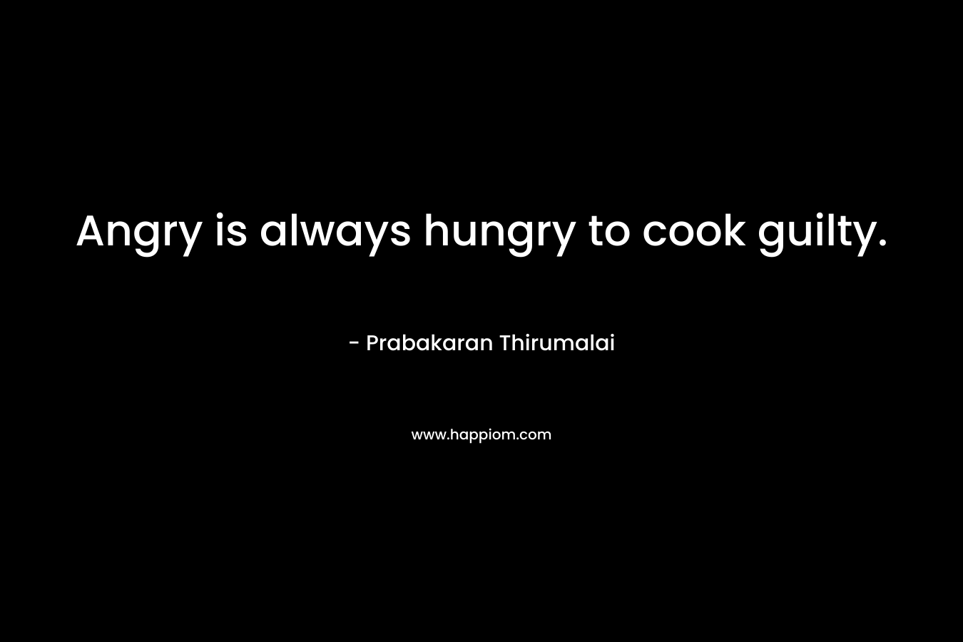 Angry is always hungry to cook guilty. – Prabakaran Thirumalai