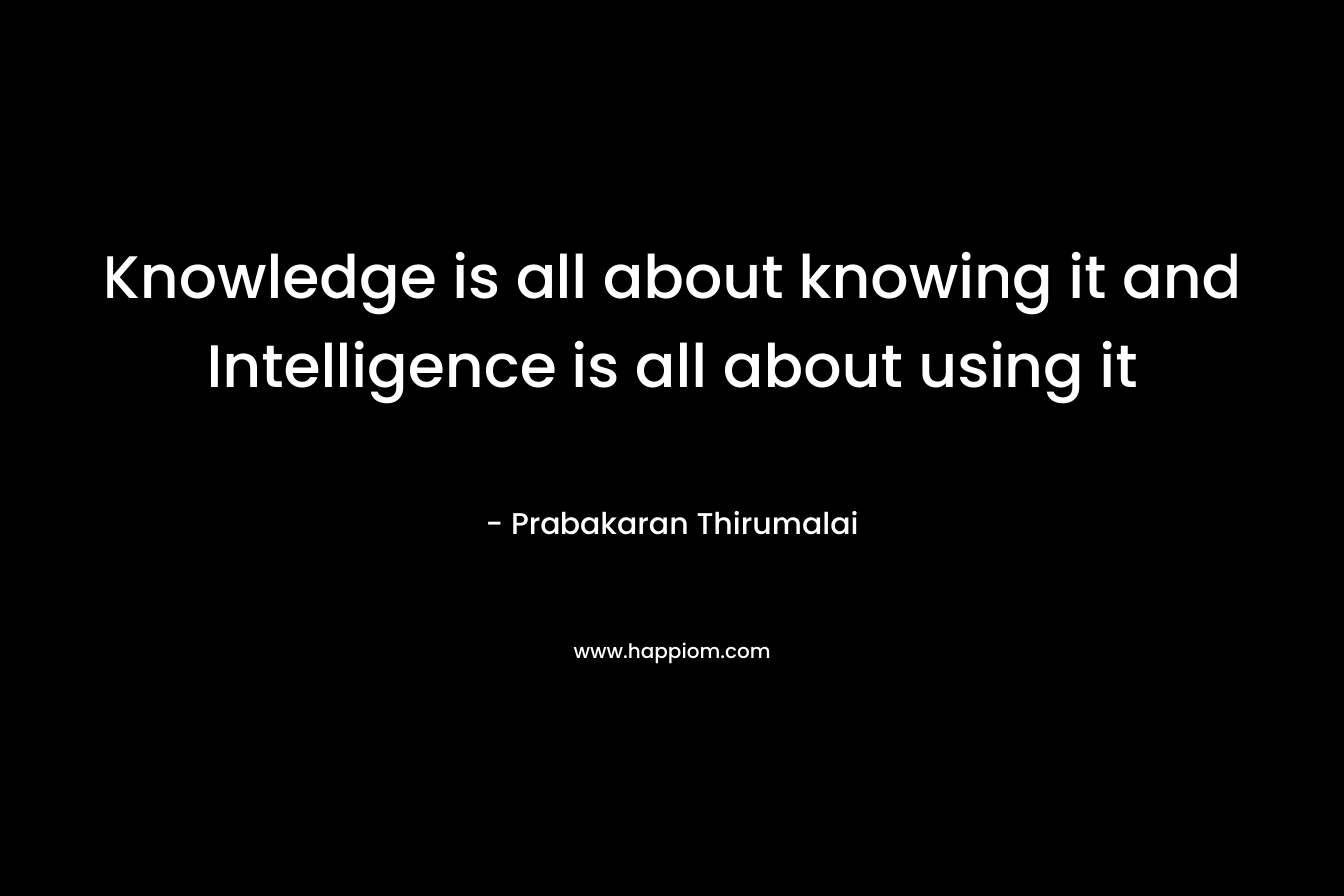 Knowledge is all about knowing it and Intelligence is all about using it – Prabakaran Thirumalai