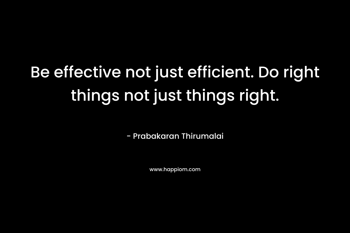 Be effective not just efficient. Do right things not just things right. – Prabakaran Thirumalai
