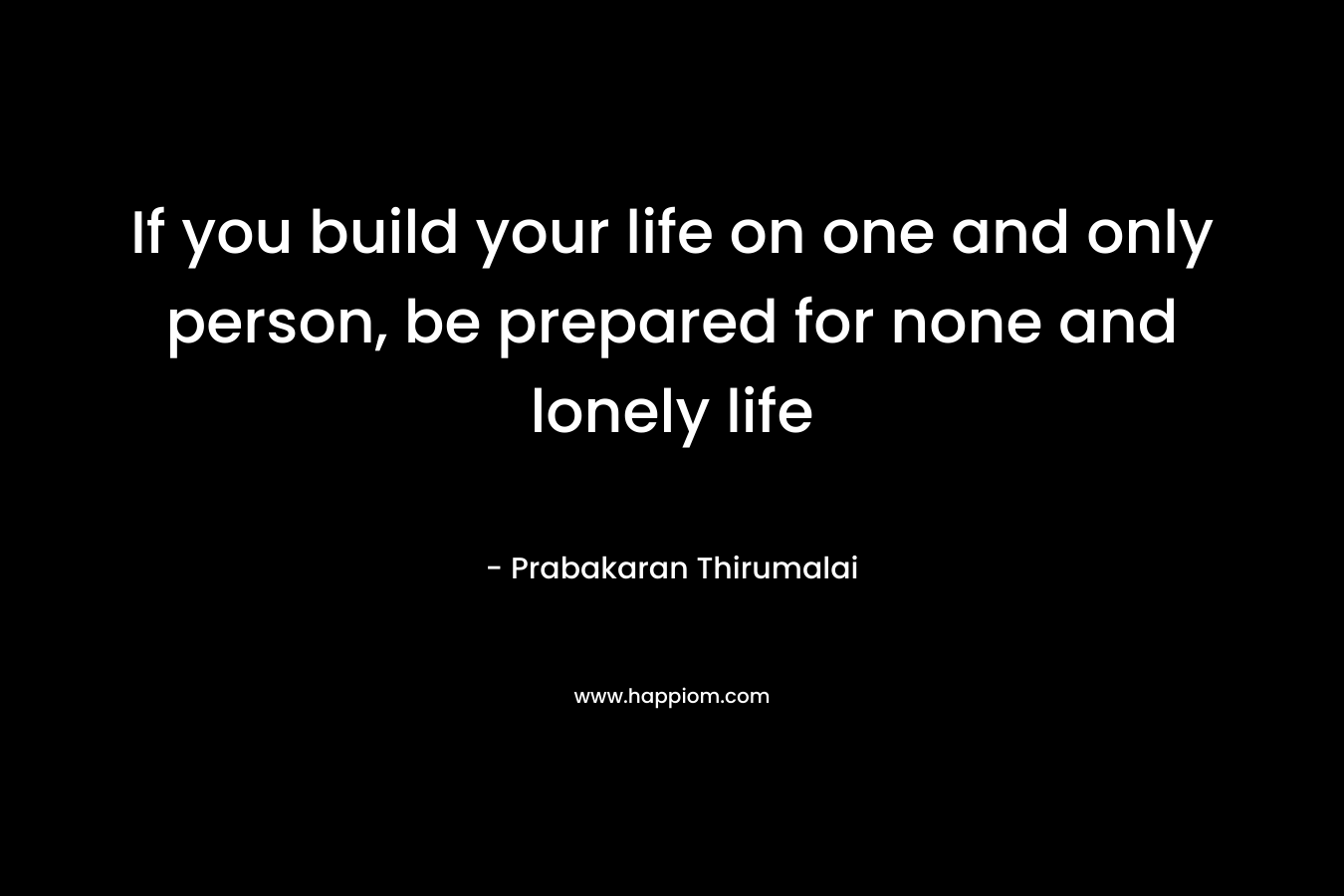 If you build your life on one and only person, be prepared for none and lonely life – Prabakaran Thirumalai