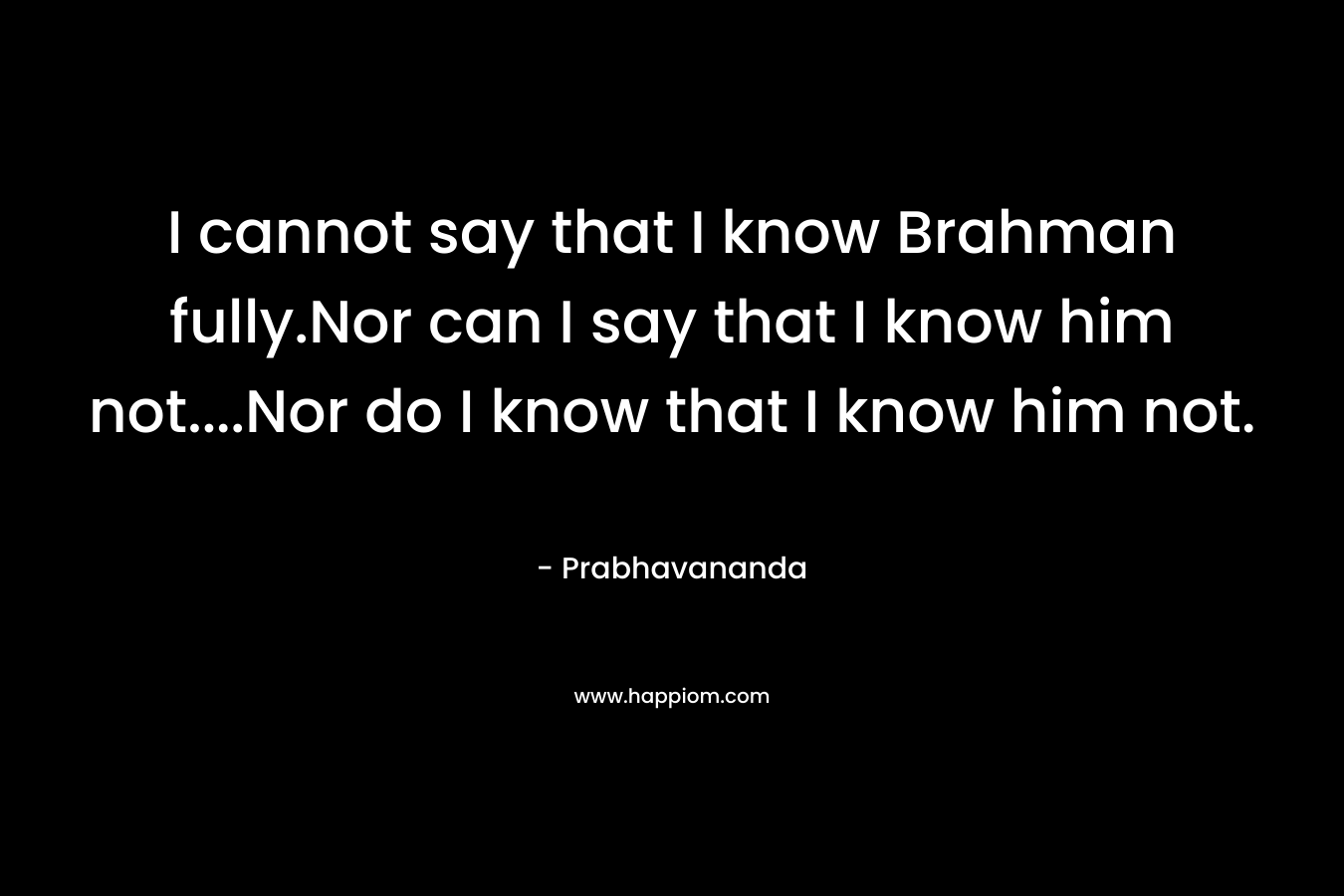 I cannot say that I know Brahman fully.Nor can I say that I know him not....Nor do I know that I know him not.