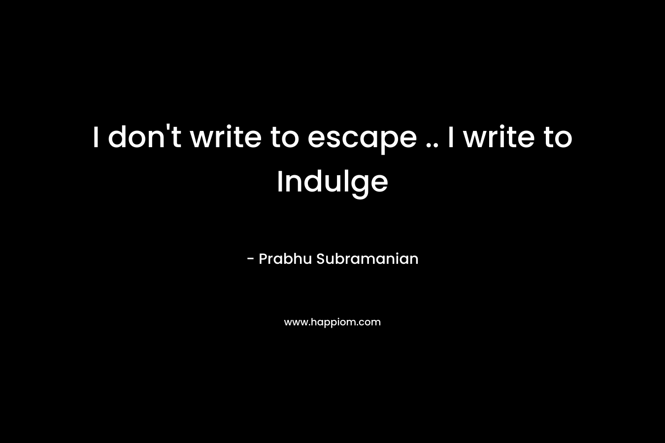 I don’t write to escape .. I write to Indulge – Prabhu Subramanian