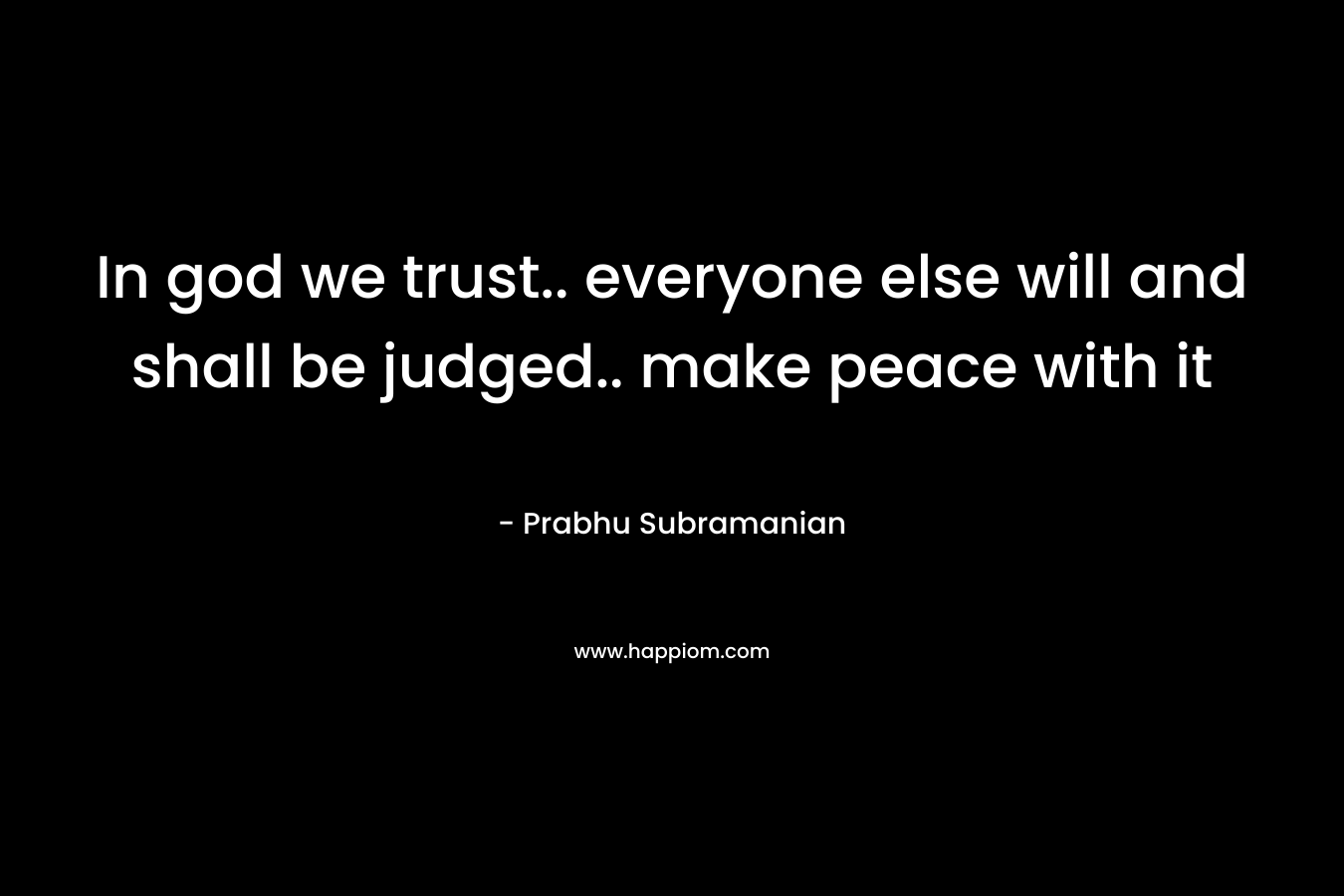In god we trust.. everyone else will and shall be judged.. make peace with it – Prabhu Subramanian