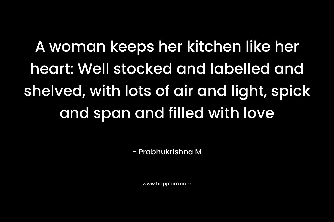 A woman keeps her kitchen like her heart: Well stocked and labelled and shelved, with lots of air and light, spick and span and filled with love – Prabhukrishna M
