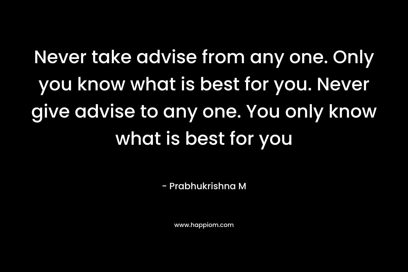 Never take advise from any one. Only you know what is best for you. Never give advise to any one. You only know what is best for you – Prabhukrishna M