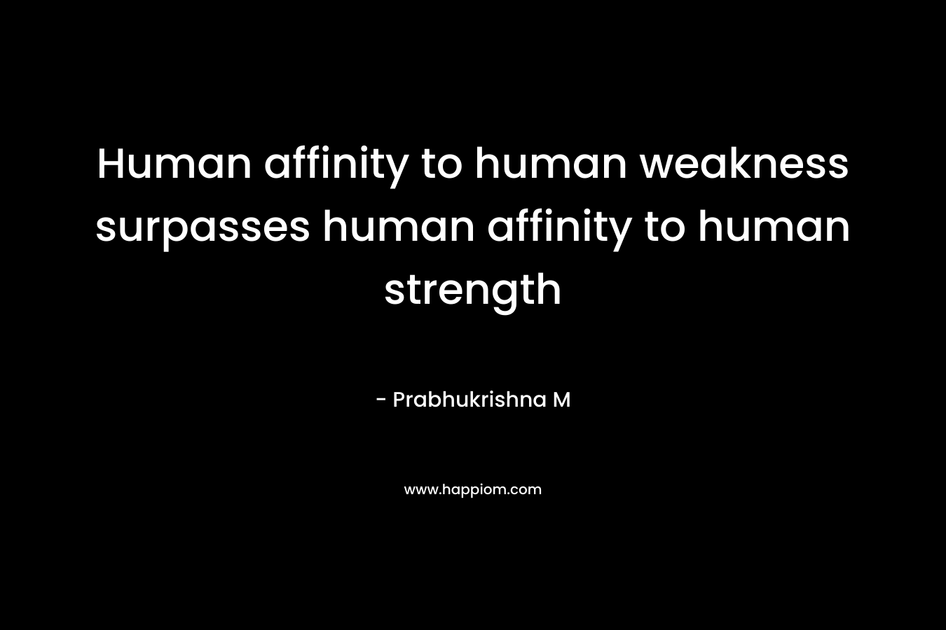 Human affinity to human weakness surpasses human affinity to human strength – Prabhukrishna M