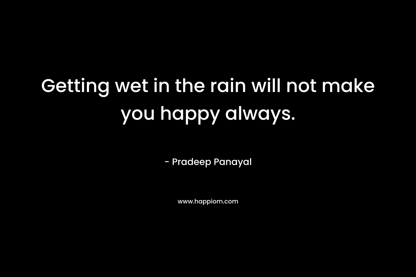 Getting wet in the rain will not make you happy always. – Pradeep Panayal