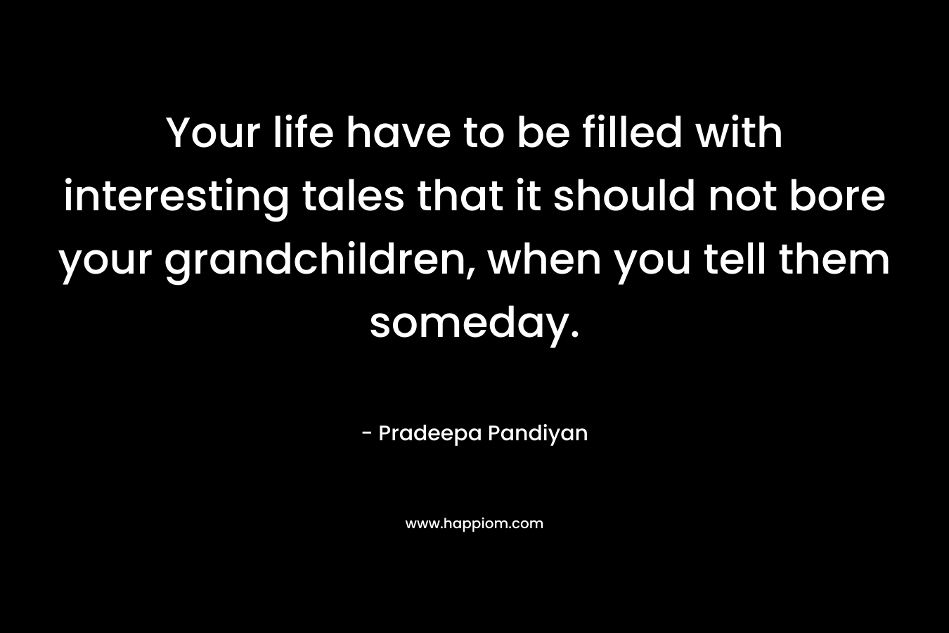 Your life have to be filled with interesting tales that it should not bore your grandchildren, when you tell them someday. – Pradeepa Pandiyan