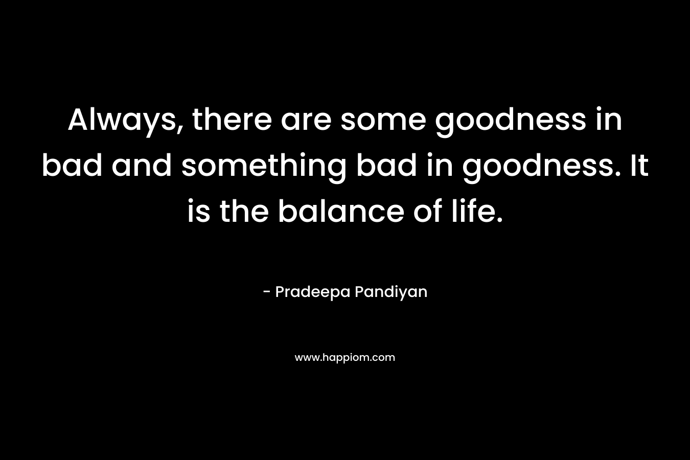 Always, there are some goodness in bad and something bad in goodness. It is the balance of life.