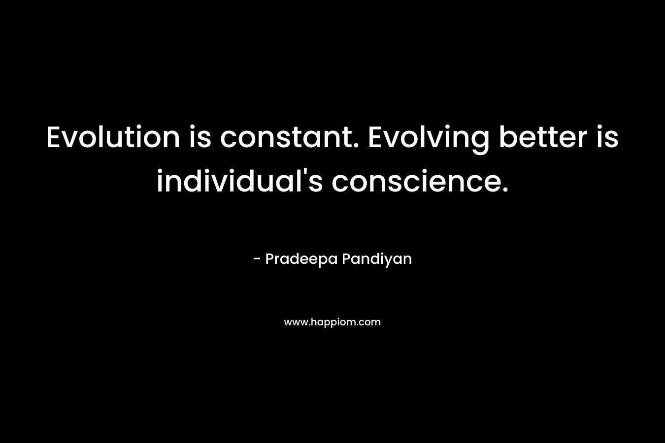 Evolution is constant. Evolving better is individual’s conscience. – Pradeepa Pandiyan