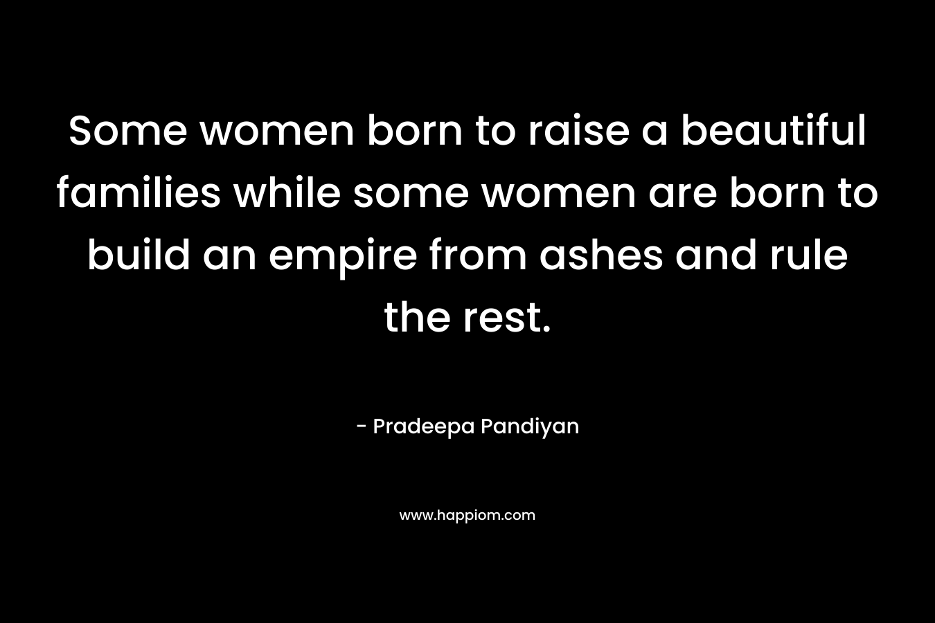 Some women born to raise a beautiful families while some women are born to build an empire from ashes and rule the rest.