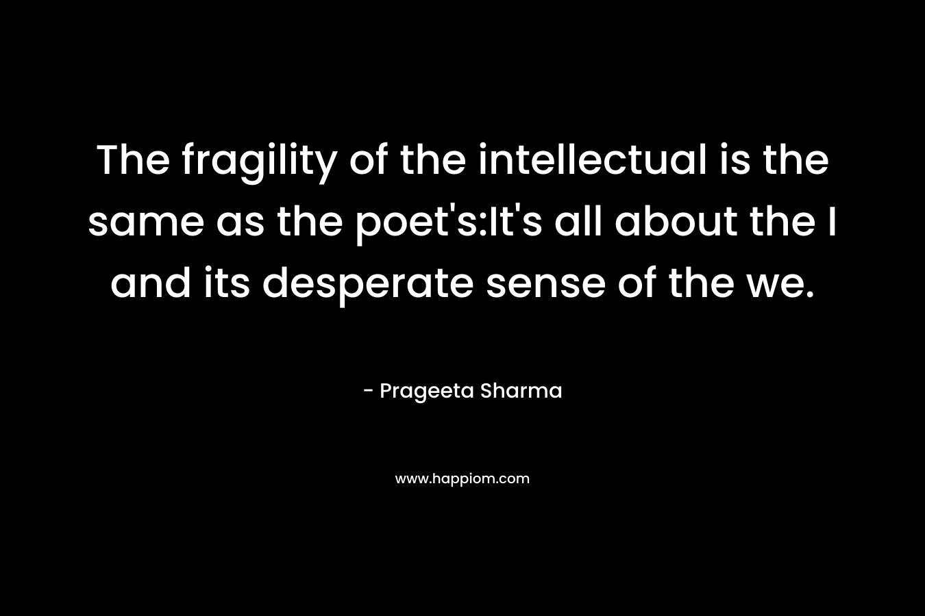 The fragility of the intellectual is the same as the poet's:It's all about the I and its desperate sense of the we.