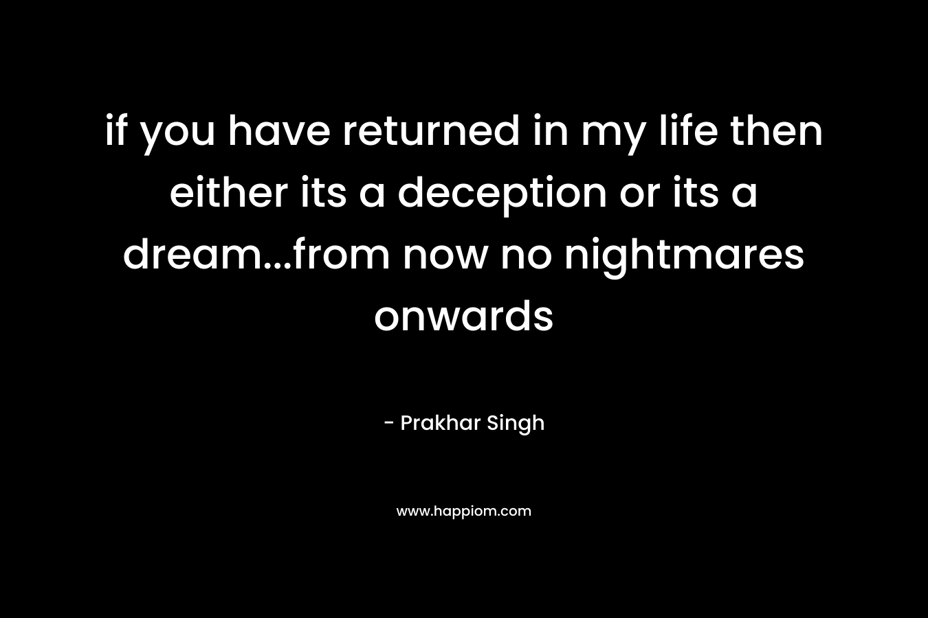 if you have returned in my life then either its a deception or its a dream...from now no nightmares onwards