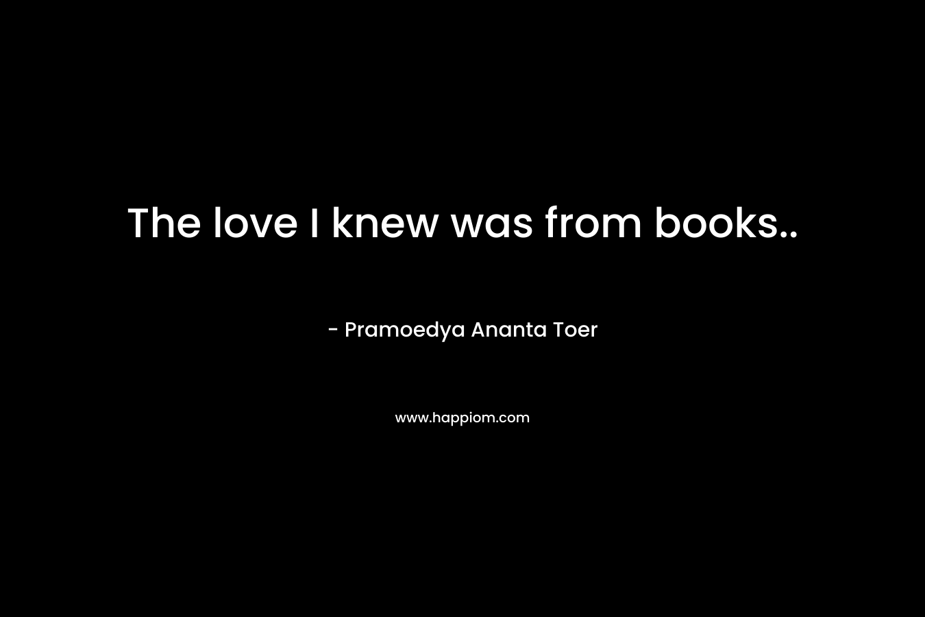 The love I knew was from books.. – Pramoedya Ananta Toer