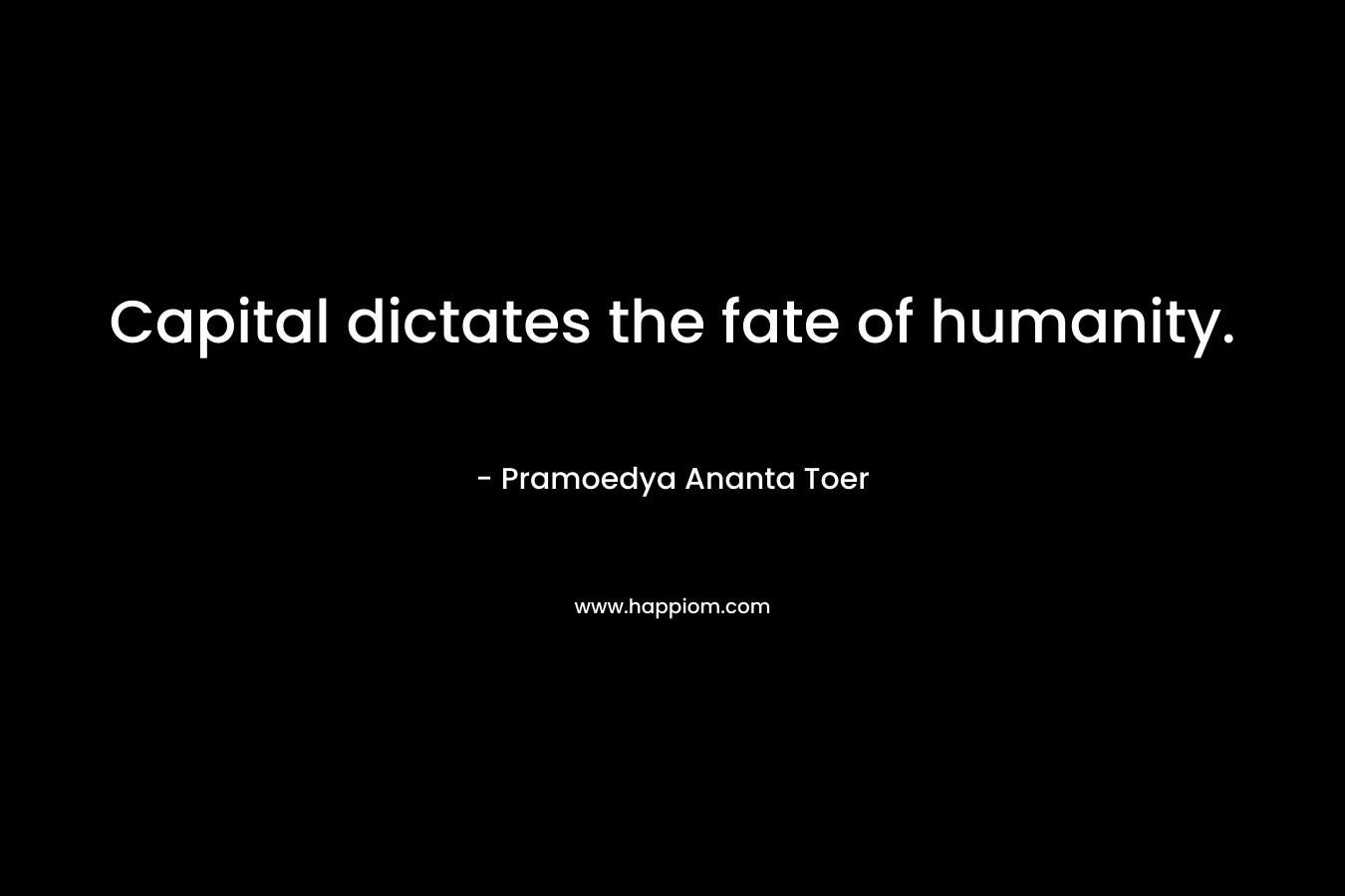 Capital dictates the fate of humanity. – Pramoedya Ananta Toer