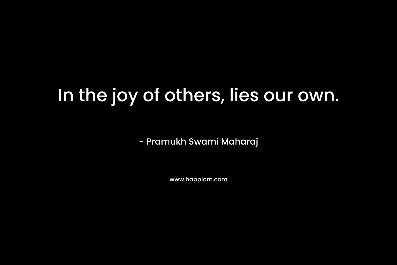 In the joy of others, lies our own. – Pramukh Swami Maharaj