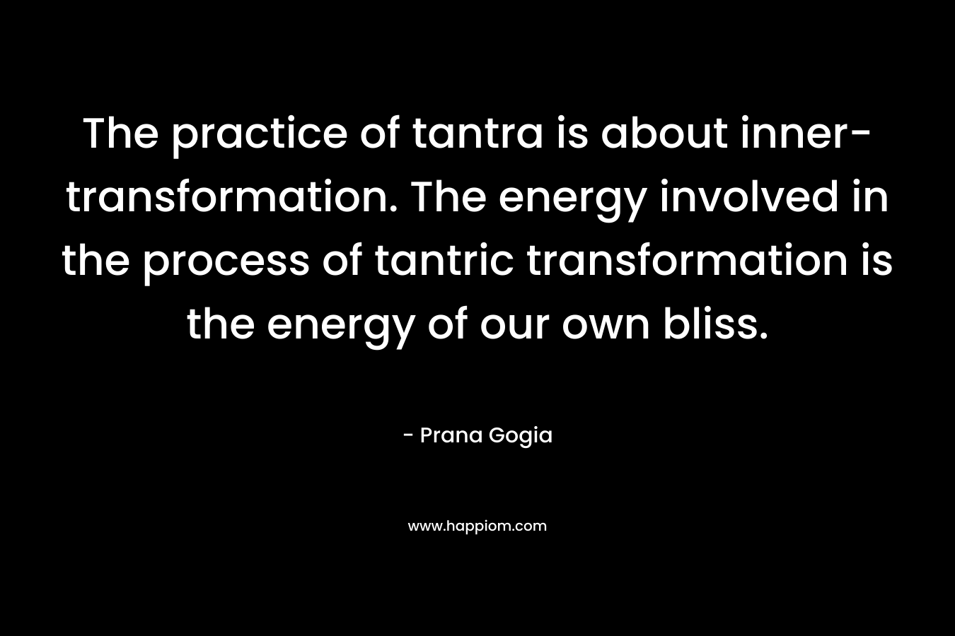 The practice of tantra is about inner-transformation. The energy involved in the process of tantric transformation is the energy of our own bliss. – Prana Gogia