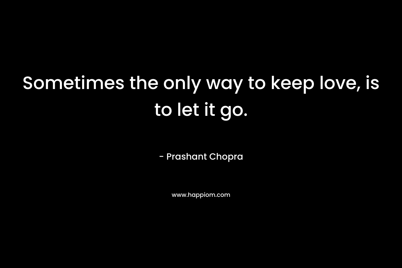 Sometimes the only way to keep love, is to let it go. – Prashant Chopra