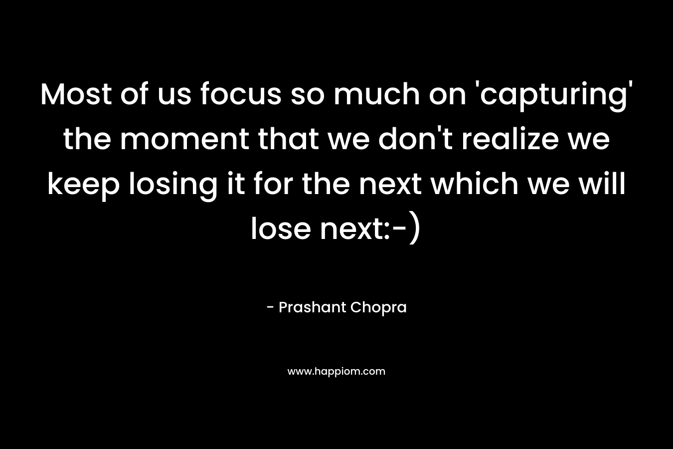 Most of us focus so much on 'capturing' the moment that we don't realize we keep losing it for the next which we will lose next:-)
