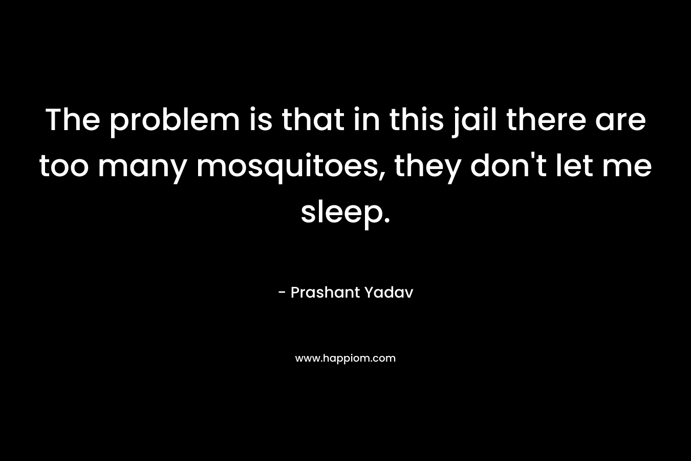 The problem is that in this jail there are too many mosquitoes, they don’t let me sleep. – Prashant Yadav