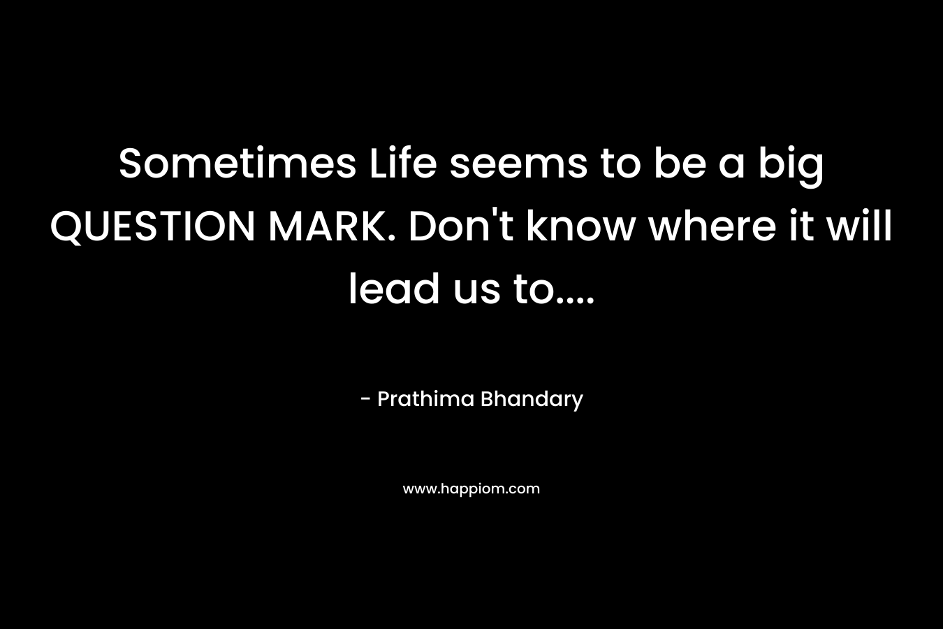 Sometimes Life seems to be a big QUESTION MARK. Don't know where it will lead us to....