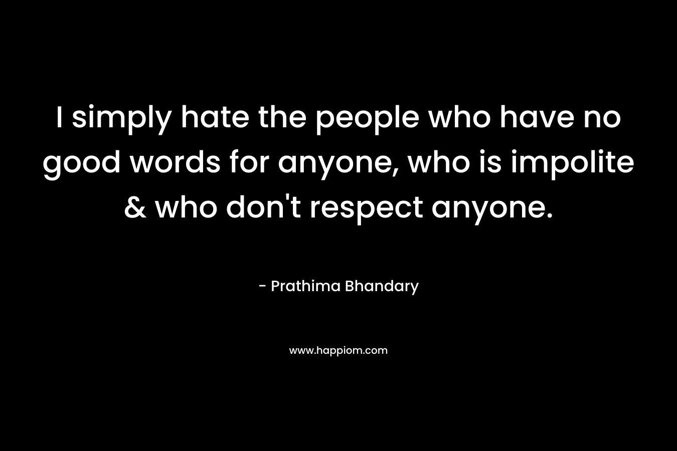 I simply hate the people who have no good words for anyone, who is impolite & who don’t respect anyone. – Prathima Bhandary