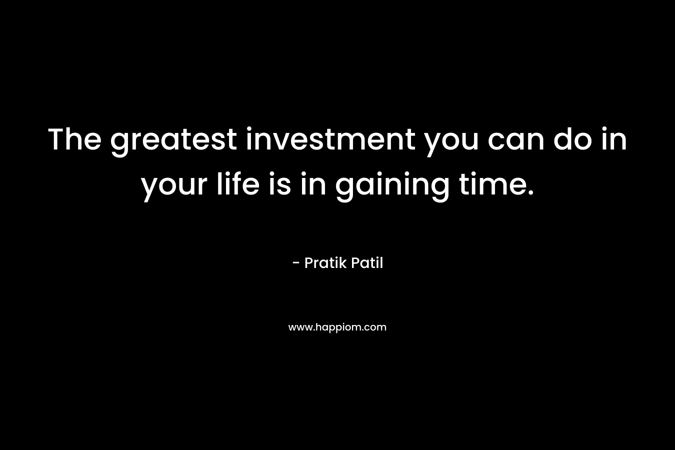 The greatest investment you can do in your life is in gaining time. – Pratik Patil