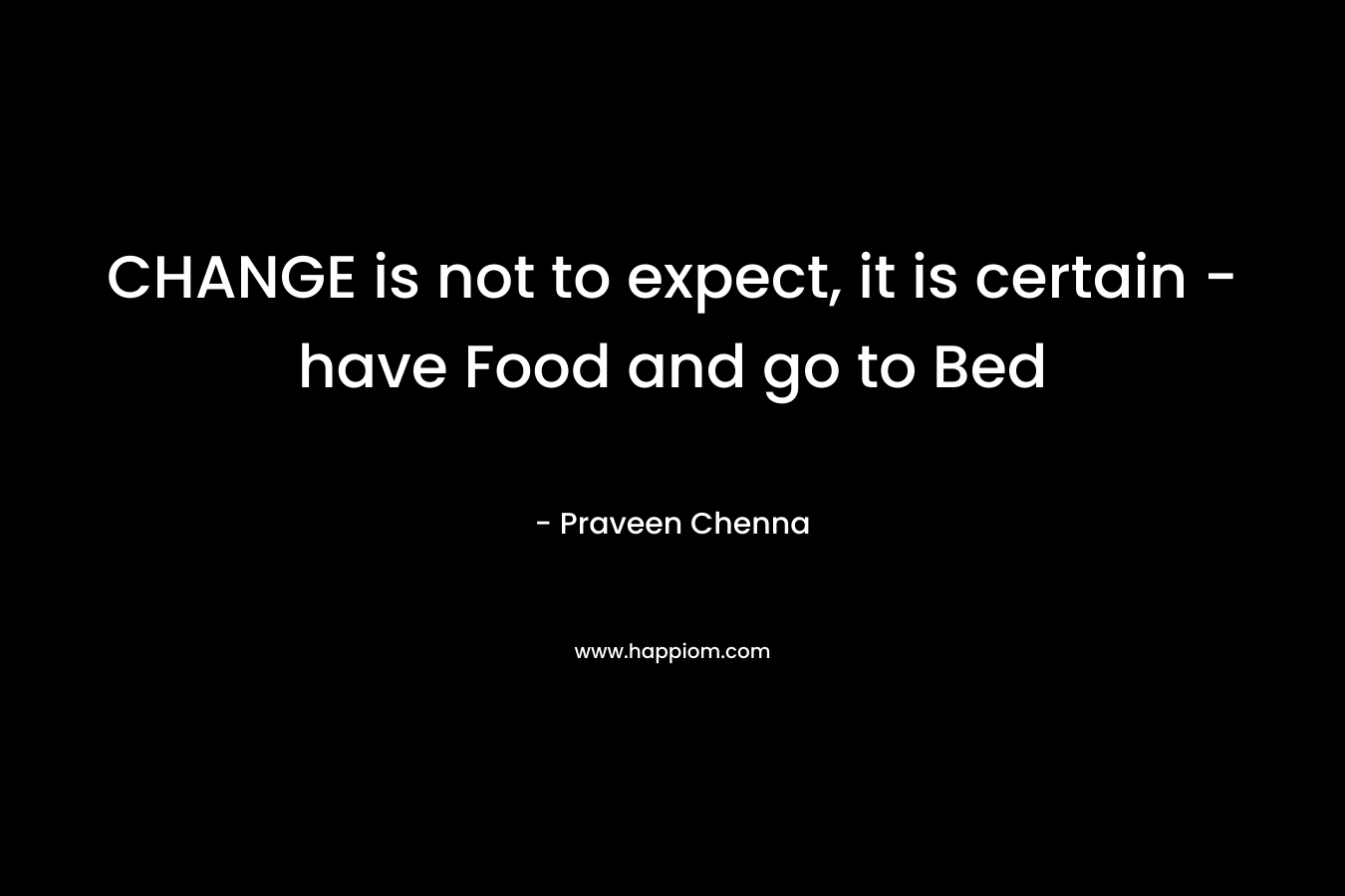 CHANGE is not to expect, it is certain -have Food and go to Bed