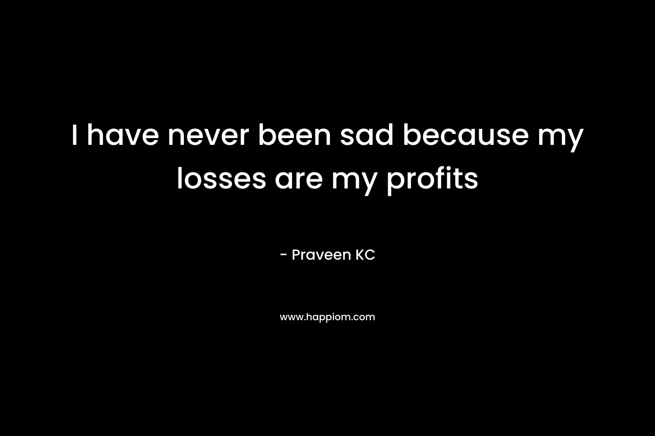 I have never been sad because my losses are my profits