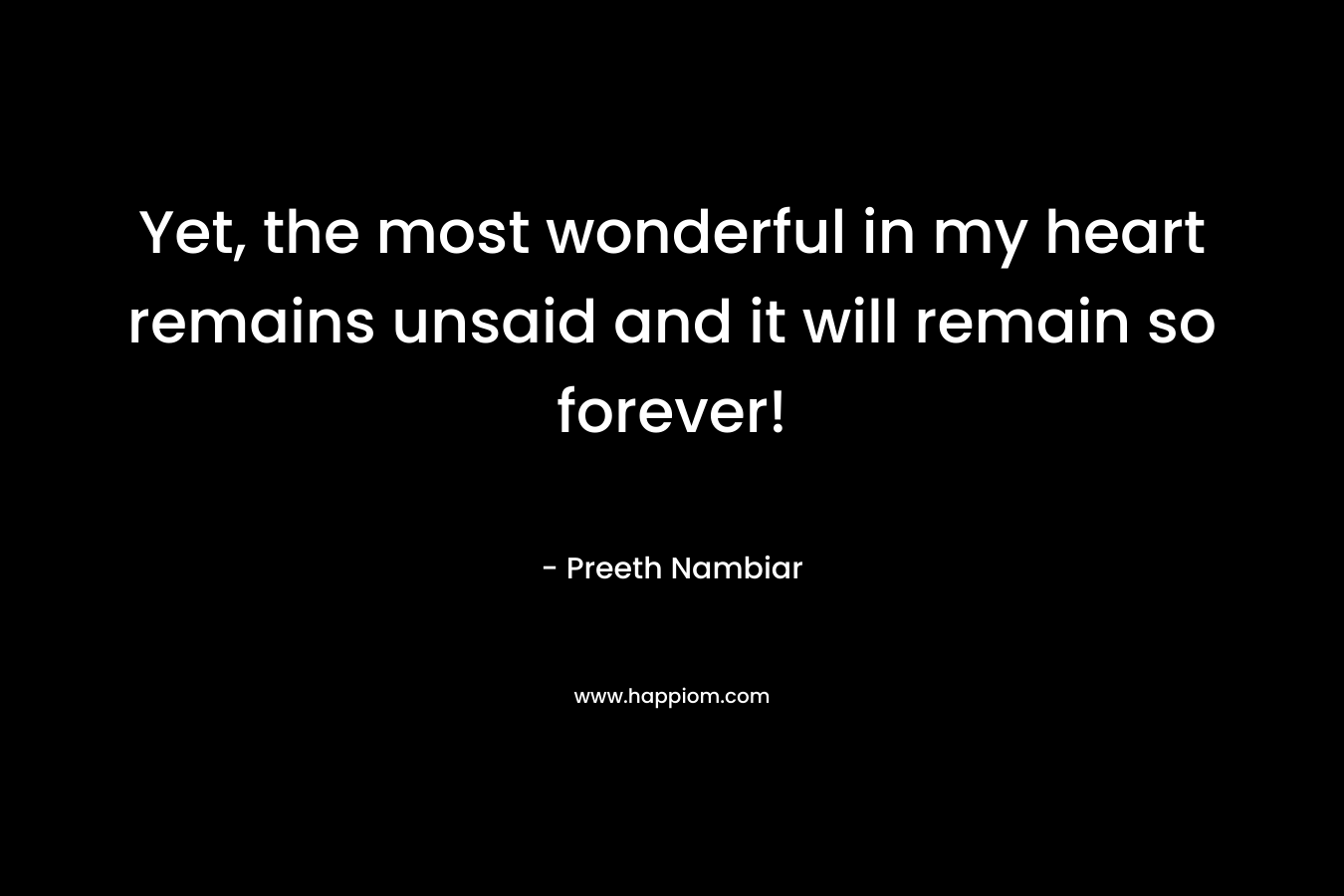 Yet, the most wonderful in my heart remains unsaid and it will remain so forever! – Preeth Nambiar