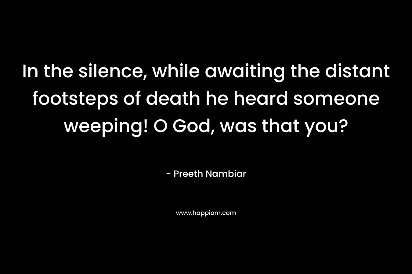 In the silence, while awaiting the distant footsteps of death he heard someone weeping! O God, was that you?