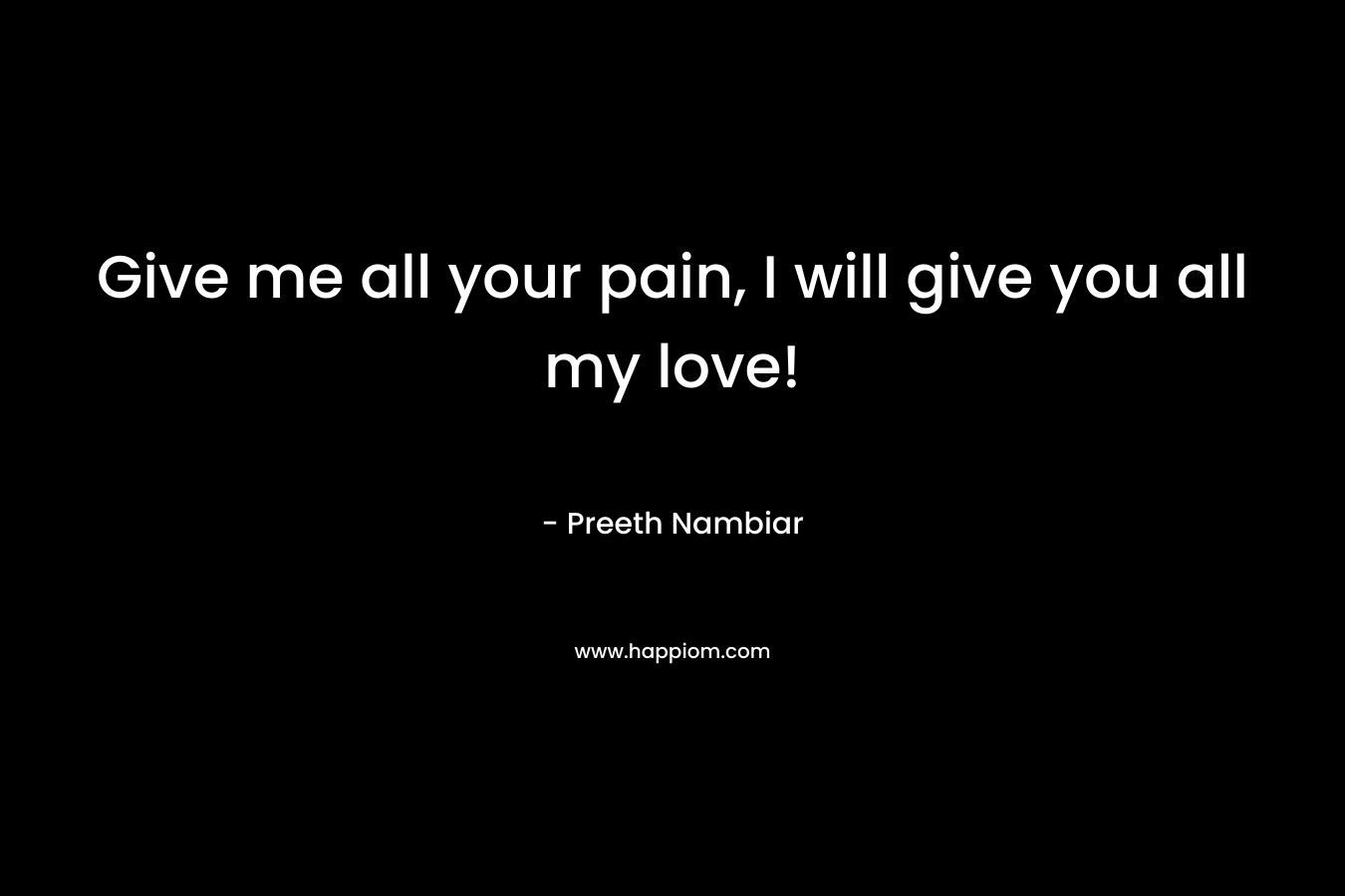 Give me all your pain, I will give you all my love! – Preeth Nambiar
