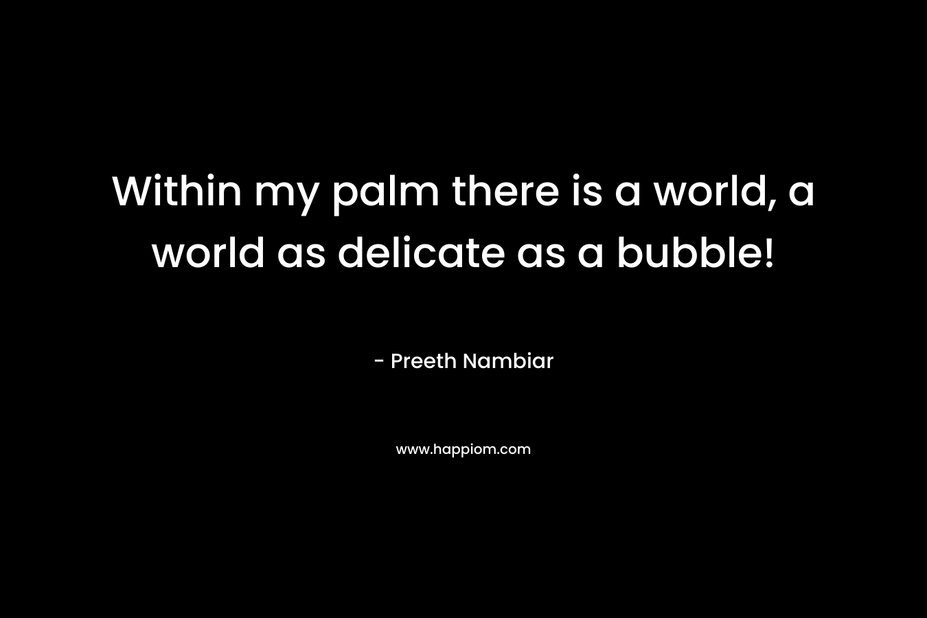 Within my palm there is a world, a world as delicate as a bubble! – Preeth Nambiar