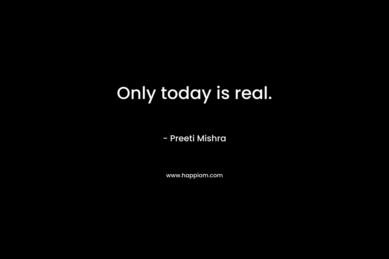 Only today is real.