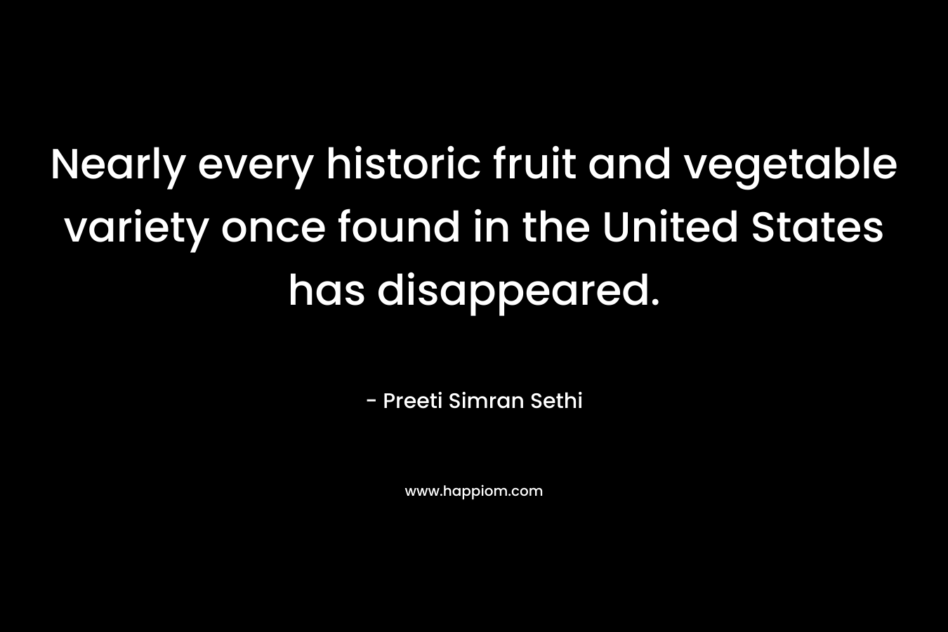 Nearly every historic fruit and vegetable variety once found in the United States has disappeared. – Preeti Simran Sethi