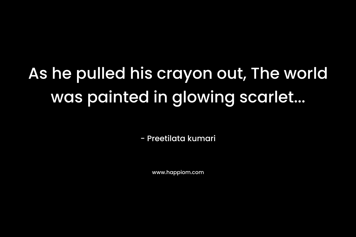 As he pulled his crayon out, The world was painted in glowing scarlet… – Preetilata kumari