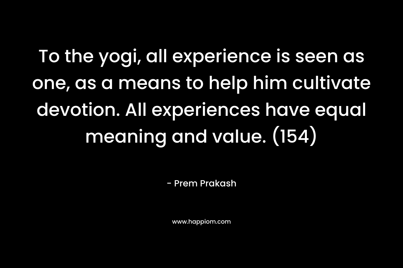 To the yogi, all experience is seen as one, as a means to help him cultivate devotion. All experiences have equal meaning and value. (154) – Prem Prakash
