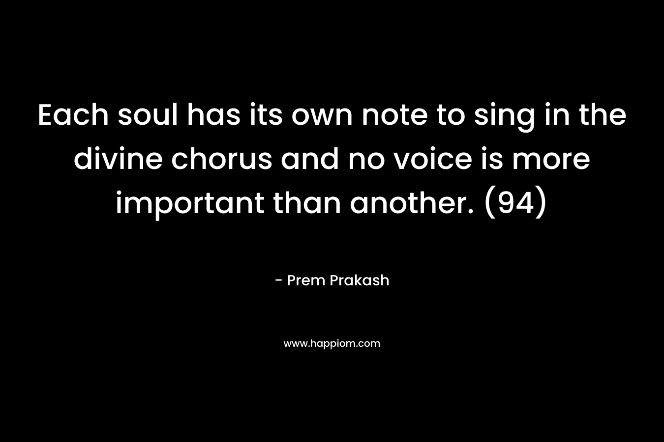 Each soul has its own note to sing in the divine chorus and no voice is more important than another. (94) – Prem Prakash