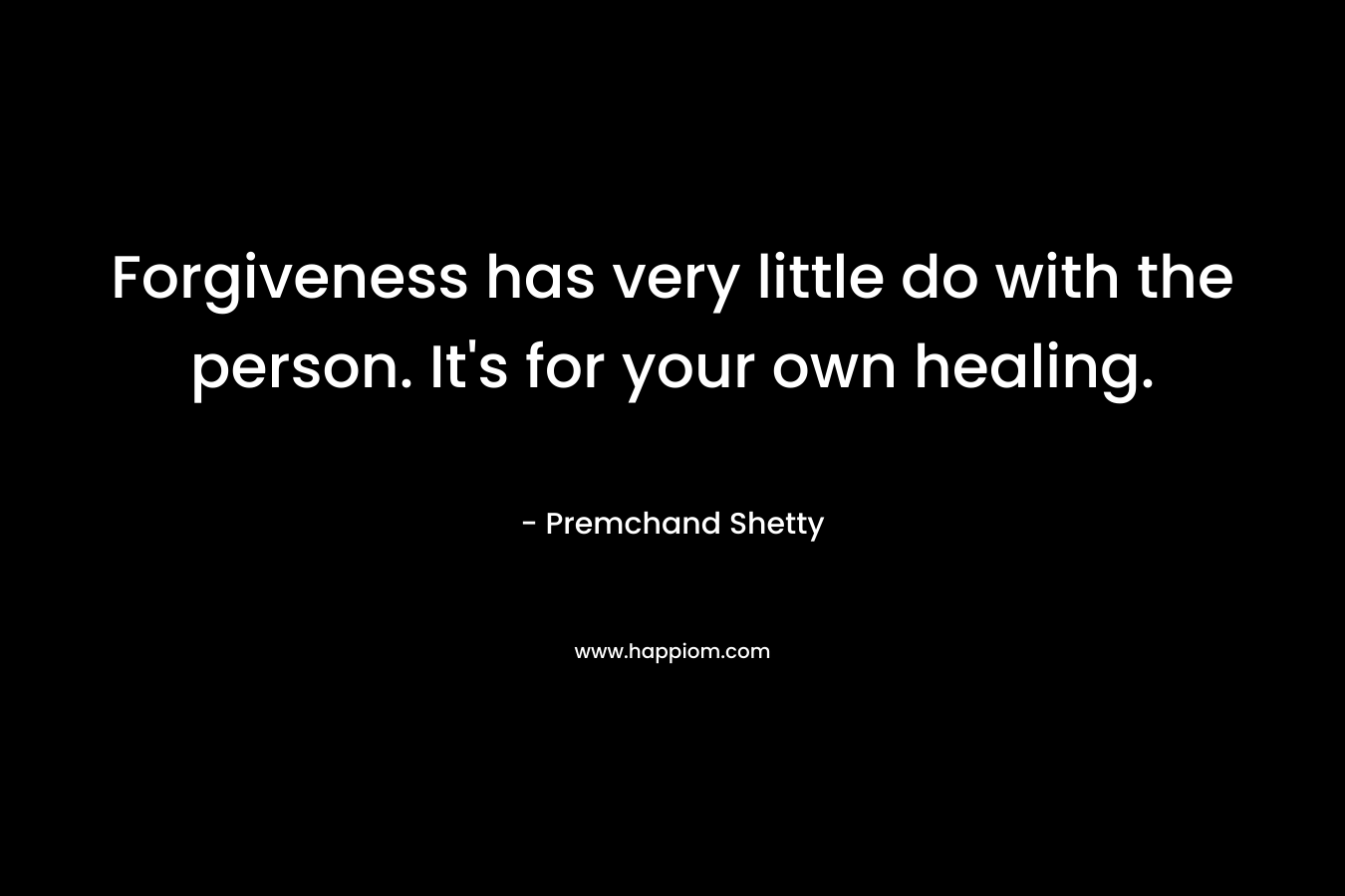 Forgiveness has very little do with the person. It’s for your own healing. – Premchand Shetty
