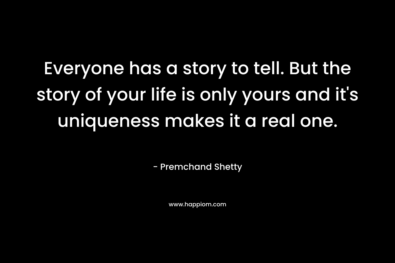 Everyone has a story to tell. But the story of your life is only yours and it's uniqueness makes it a real one.
