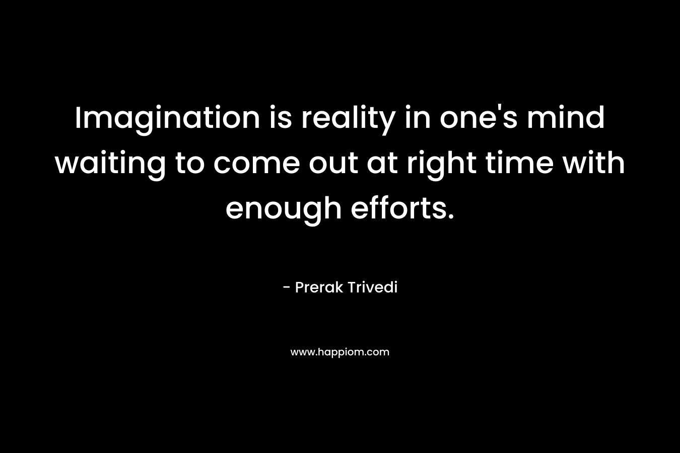 Imagination is reality in one's mind waiting to come out at right time with enough efforts.